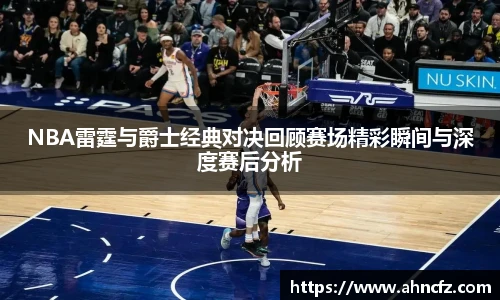 NBA雷霆与爵士经典对决回顾赛场精彩瞬间与深度赛后分析